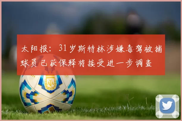 太阳报：31岁斯特林涉嫌毒驾被捕球员已获保释将接受进一步调查