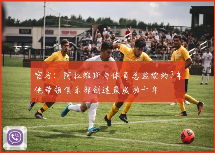 官方：阿拉维斯与体育总监续约3年他带领俱乐部创造最成功十年