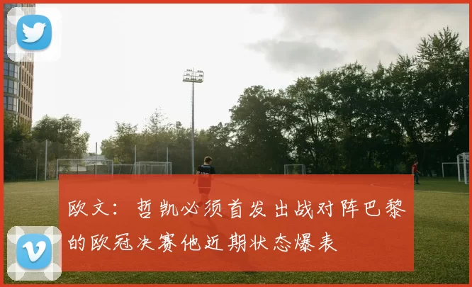 欧文：哲凯必须首发出战对阵巴黎的欧冠决赛他近期状态爆表