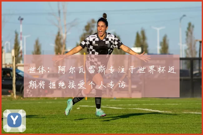 世体：阿尔瓦雷斯专注于世界杯近期将拒绝接受个人专访