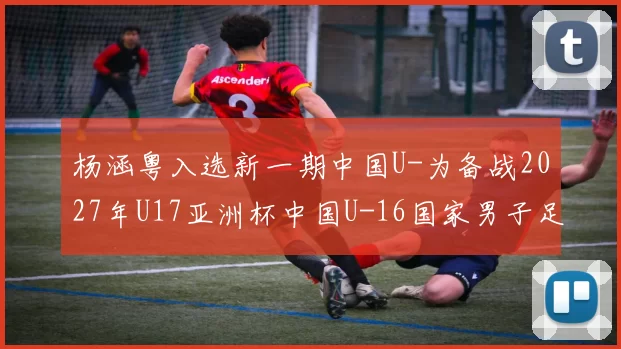 杨涵粤入选新一期中国U-为备战2027年U17亚洲杯中国U-16国家男子足球队定于2026年5月31日至6月15日在香河国家足球训练基地组织本年度第四期集训
